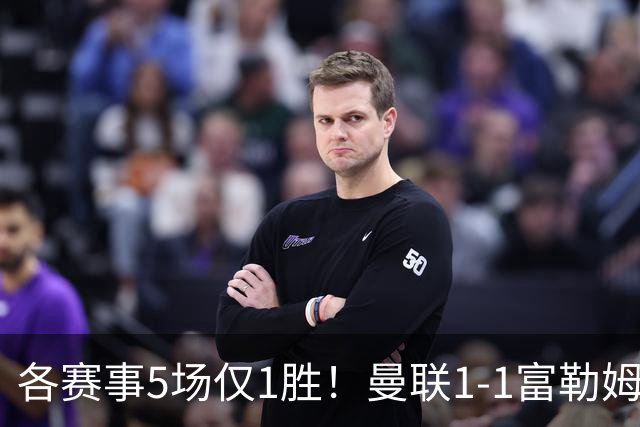各赛事5场仅1胜！曼联1-1富勒姆 利桑德罗乌龙库尼亚89分钟绝平
